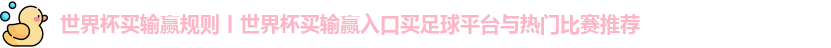 世界杯买输赢规则丨世界杯买输赢入口买足球平台与热门比赛推荐